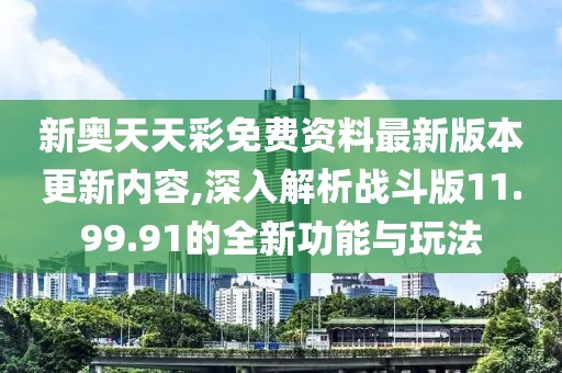 新奧天天彩免費(fèi)資料最新版本更新內(nèi)容,深入解析戰(zhàn)斗版11.99.91的全新功能與玩法