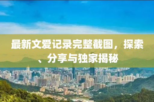最新文愛記錄完整截圖，探索、分享與獨(dú)家揭秘