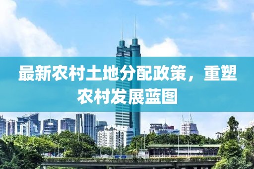 最新農(nóng)村土地分配政策，重塑農(nóng)村發(fā)展藍(lán)圖
