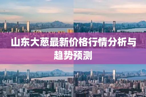 山東大蔥最新價(jià)格行情分析與趨勢預(yù)測
