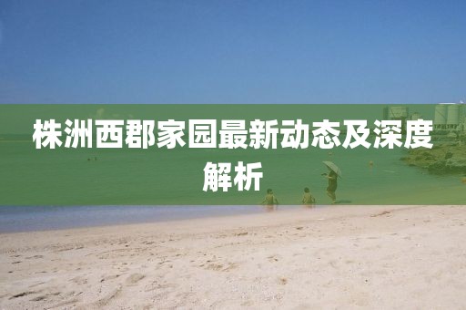 株洲西郡家園最新動(dòng)態(tài)及深度解析