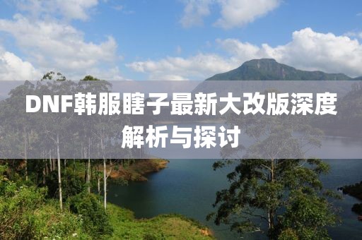 DNF韓服瞎子最新大改版深度解析與探討