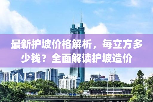 最新護(hù)坡價(jià)格解析，每立方多少錢？全面解讀護(hù)坡造價(jià)