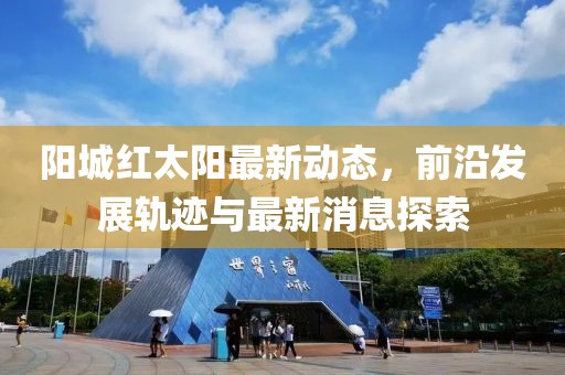 陽城紅太陽最新動態(tài)，前沿發(fā)展軌跡與最新消息探索