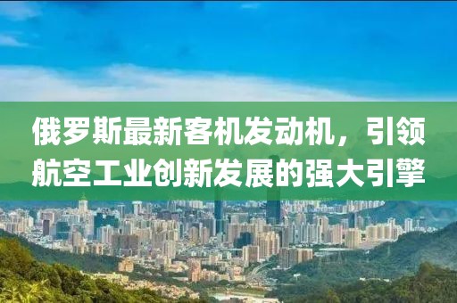 俄羅斯最新客機發(fā)動機，引領航空工業(yè)創(chuàng)新發(fā)展的強大引擎