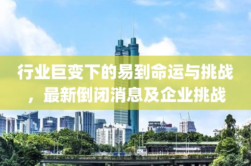 行業(yè)巨變下的易到命運與挑戰(zhàn)，最新倒閉消息及企業(yè)挑戰(zhàn)