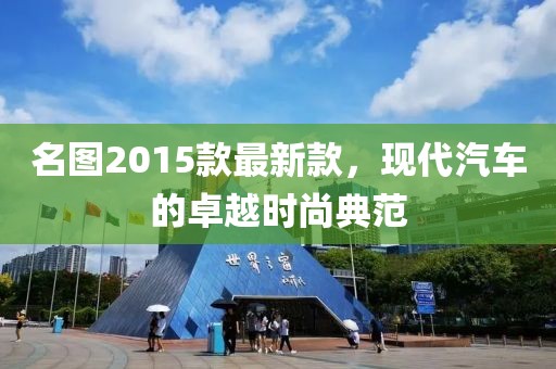 名圖2015款最新款，現(xiàn)代汽車的卓越時(shí)尚典范