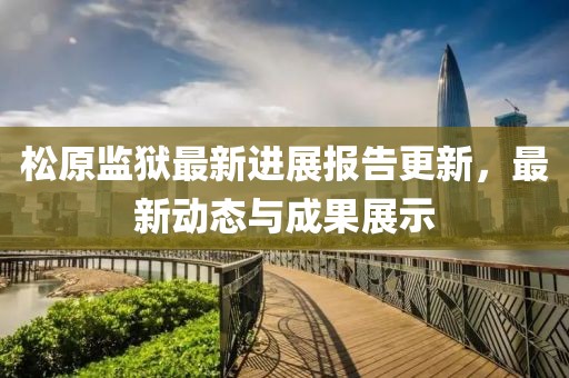 松原監(jiān)獄最新進(jìn)展報告更新，最新動態(tài)與成果展示