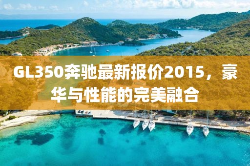 GL350奔馳最新報價2015，豪華與性能的完美融合