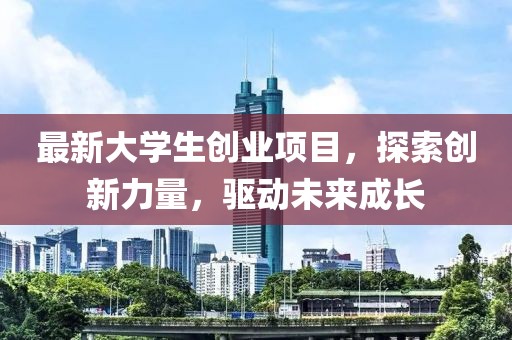 最新大學(xué)生創(chuàng)業(yè)項目，探索創(chuàng)新力量，驅(qū)動未來成長