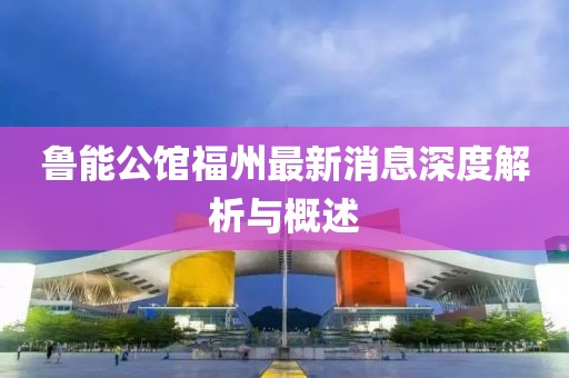 魯能公館福州最新消息深度解析與概述