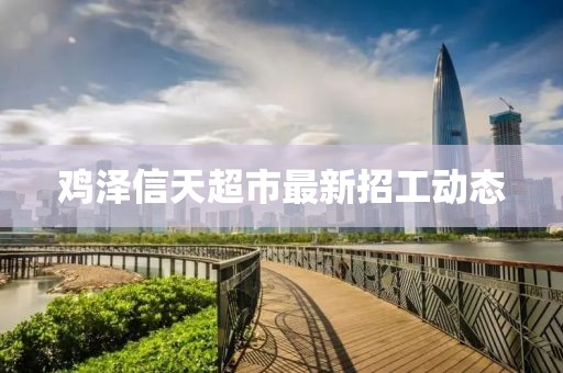 雞澤信天超市最新招工動(dòng)態(tài)