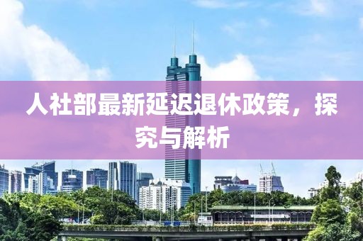 人社部最新延遲退休政策，探究與解析