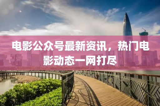 電影公眾號(hào)最新資訊，熱門(mén)電影動(dòng)態(tài)一網(wǎng)打盡