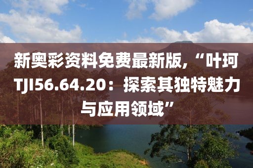 新奧彩資料免費(fèi)最新版,“葉珂TJI56.64.20：探索其獨(dú)特魅力與應(yīng)用領(lǐng)域”