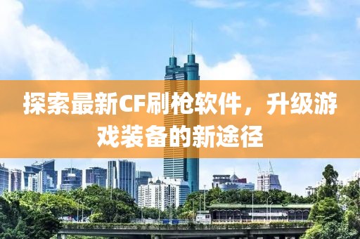 探索最新CF刷槍軟件，升級(jí)游戲裝備的新途徑