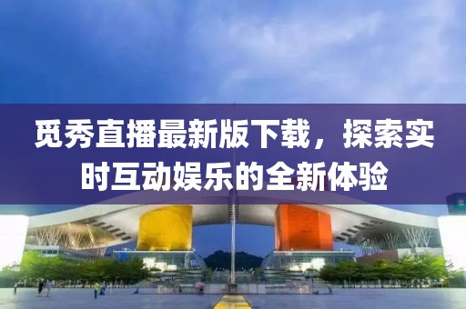 覓秀直播最新版下載，探索實時互動娛樂的全新體驗