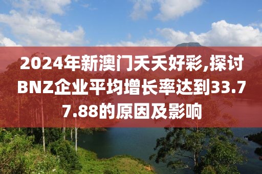 2024年新澳門(mén)夭夭好彩,探討B(tài)NZ企業(yè)平均增長(zhǎng)率達(dá)到33.77.88的原因及影響