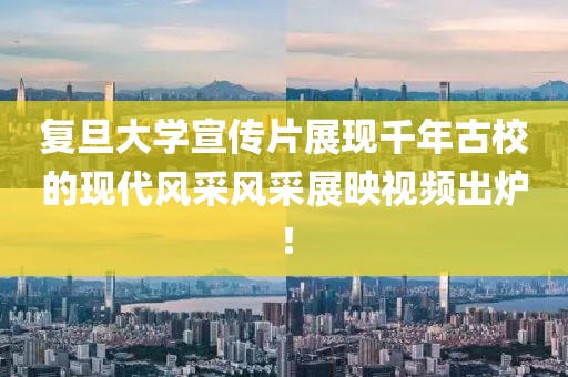 復(fù)旦大學(xué)宣傳片展現(xiàn)千年古校的現(xiàn)代風(fēng)采風(fēng)采展映視頻出爐！