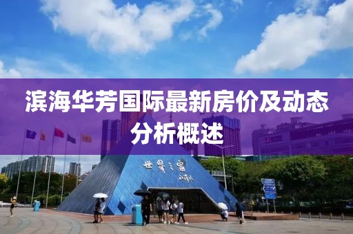 濱海華芳國(guó)際最新房?jī)r(jià)及動(dòng)態(tài)分析概述