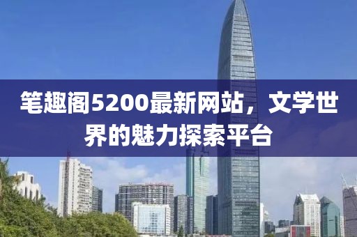 筆趣閣5200最新網(wǎng)站，文學(xué)世界的魅力探索平臺(tái)