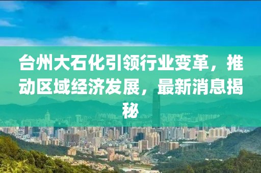 臺(tái)州大石化引領(lǐng)行業(yè)變革，推動(dòng)區(qū)域經(jīng)濟(jì)發(fā)展，最新消息揭秘