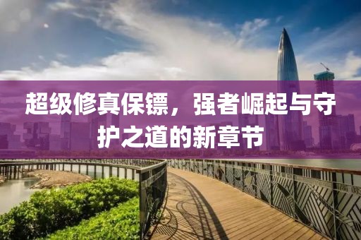 超級(jí)修真保鏢，強(qiáng)者崛起與守護(hù)之道的新章節(jié)
