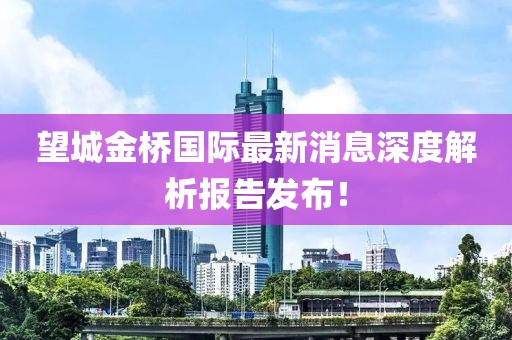 望城金橋國(guó)際最新消息深度解析報(bào)告發(fā)布！