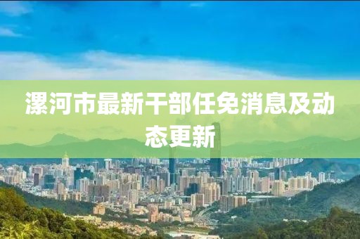漯河市最新干部任免消息及動態(tài)更新