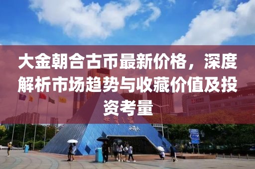 大金朝合古幣最新價格，深度解析市場趨勢與收藏價值及投資考量