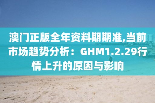 澳門正版全年資料期期準,當(dāng)前市場趨勢分析：GHM1.2.29行情上升的原因與影響