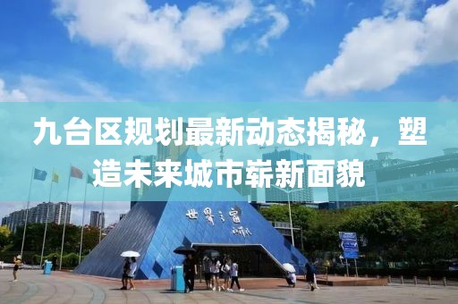 九臺(tái)區(qū)規(guī)劃最新動(dòng)態(tài)揭秘，塑造未來城市嶄新面貌
