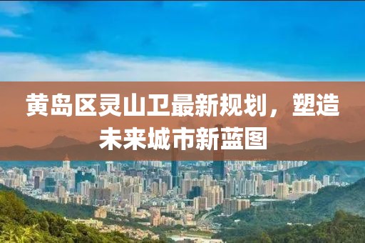 黃島區(qū)靈山衛(wèi)最新規(guī)劃，塑造未來城市新藍圖