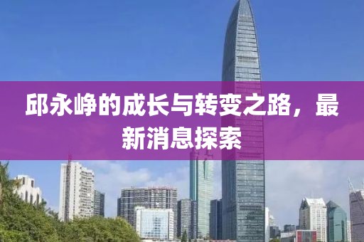 邱永崢的成長與轉(zhuǎn)變之路，最新消息探索