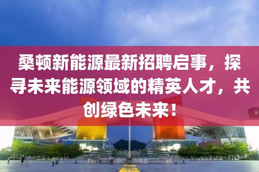 桑頓新能源最新招聘啟事，探尋未來能源領(lǐng)域的精英人才，共創(chuàng)綠色未來！