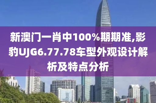 新澳門一肖中100%期期準,影豹UJG6.77.78車型外觀設(shè)計解析及特點分析