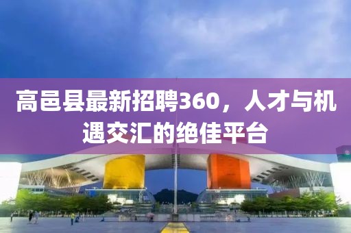高邑縣最新招聘360，人才與機(jī)遇交匯的絕佳平臺(tái)