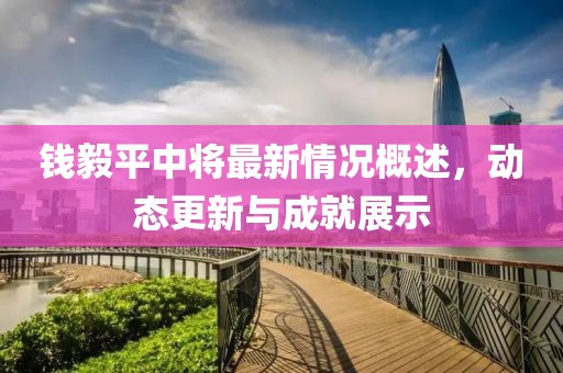 錢毅平中將最新情況概述，動(dòng)態(tài)更新與成就展示