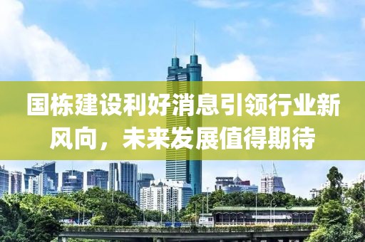 國(guó)棟建設(shè)利好消息引領(lǐng)行業(yè)新風(fēng)向，未來(lái)發(fā)展值得期待