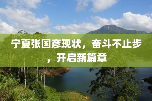 寧夏張國(guó)彥現(xiàn)狀，奮斗不止步，開(kāi)啟新篇章