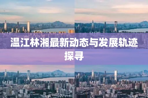 溫江林湘最新動(dòng)態(tài)與發(fā)展軌跡探尋
