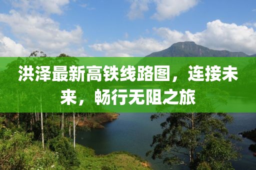 洪澤最新高鐵線路圖，連接未來，暢行無阻之旅