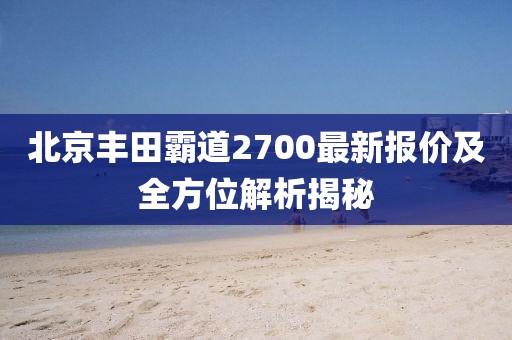 北京豐田霸道2700最新報價及全方位解析揭秘