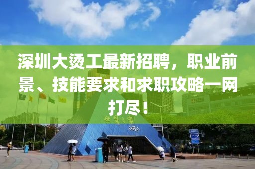 深圳大燙工最新招聘，職業(yè)前景、技能要求和求職攻略一網(wǎng)打盡！
