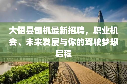 大悟縣司機最新招聘，職業(yè)機會、未來發(fā)展與你的駕駛夢想啟程