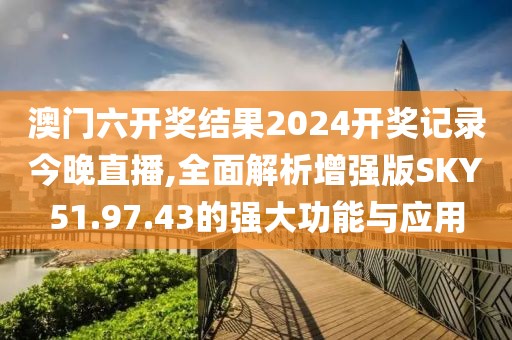 澳門六開獎(jiǎng)結(jié)果2024開獎(jiǎng)記錄今晚直播,全面解析增強(qiáng)版SKY51.97.43的強(qiáng)大功能與應(yīng)用