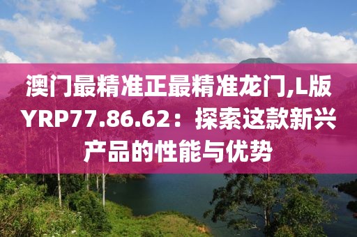 澳門最精準正最精準龍門,L版YRP77.86.62：探索這款新興產(chǎn)品的性能與優(yōu)勢