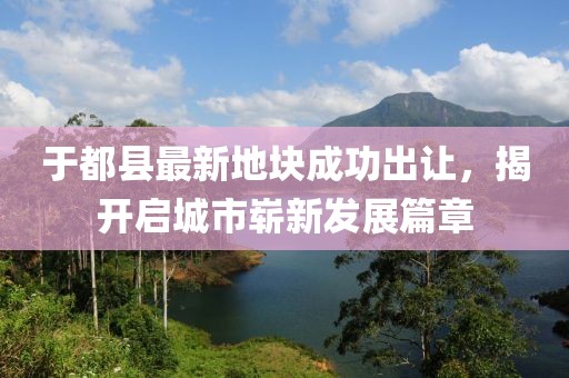 于都縣最新地塊成功出讓，揭開啟城市嶄新發(fā)展篇章