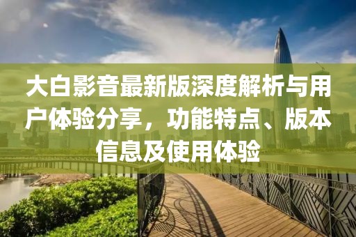 大白影音最新版深度解析與用戶體驗(yàn)分享，功能特點(diǎn)、版本信息及使用體驗(yàn)