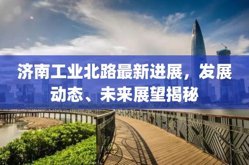 濟(jì)南工業(yè)北路最新進(jìn)展，發(fā)展動(dòng)態(tài)、未來(lái)展望揭秘